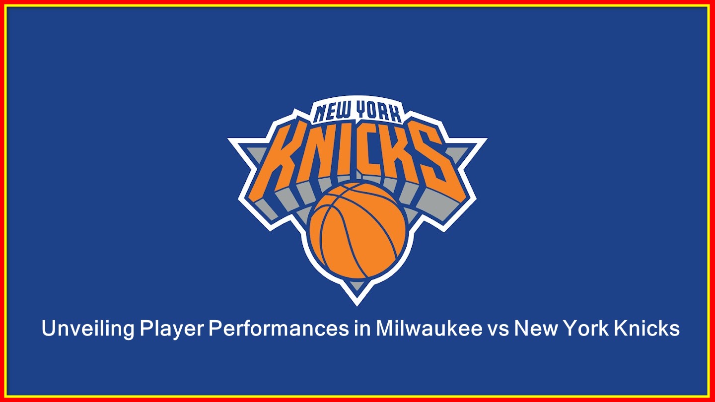 Unveiling Player Performances in Milwaukee vs New York Knicks